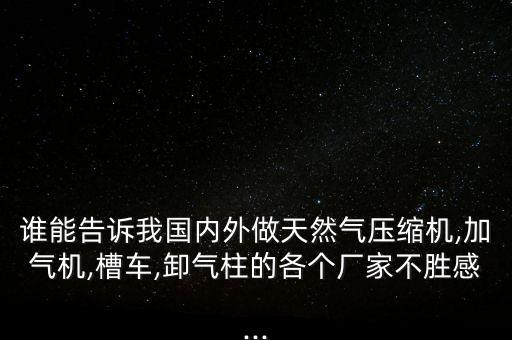誰(shuí)能告訴我國(guó)內(nèi)外做天然氣壓縮機(jī),加氣機(jī),槽車(chē),卸氣柱的各個(gè)廠家不勝感...