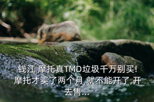  錢(qián)江 摩托真TMD垃圾千萬(wàn)別買(mǎi)! 摩托才買(mǎi)了兩個(gè)月,就不能開(kāi)了,開(kāi)去售...