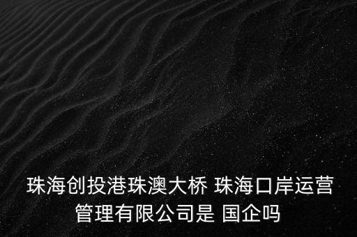  珠海創(chuàng)投港珠澳大橋 珠?？诎哆\營管理有限公司是 國企嗎