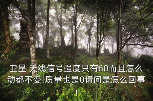 衛(wèi)星 天線信號(hào)強(qiáng)度只有60而且怎么動(dòng)都不變!質(zhì)量也是0請(qǐng)問是怎么回事!