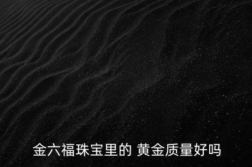  金六福珠寶里的 黃金質(zhì)量好嗎