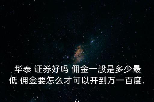  華泰 證券好嗎 傭金一般是多少最低 傭金要怎么才可以開到萬一百度...