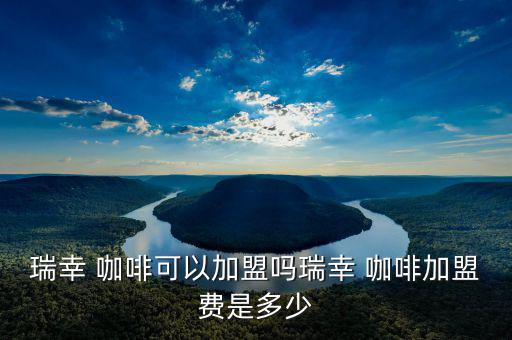 瑞幸 咖啡可以加盟嗎瑞幸 咖啡加盟費(fèi)是多少