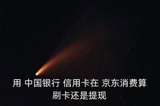 用 中國(guó)銀行 信用卡在 京東消費(fèi)算刷卡還是提現(xiàn)
