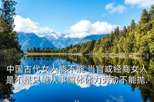 中國古代女人能不能 當(dāng)官或經(jīng)商女人是不是只能從事簡體體力勞動不能拋...