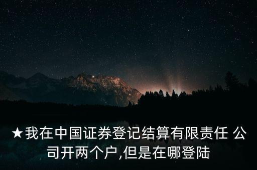 ★我在中國(guó)證券登記結(jié)算有限責(zé)任 公司開(kāi)兩個(gè)戶(hù),但是在哪登陸