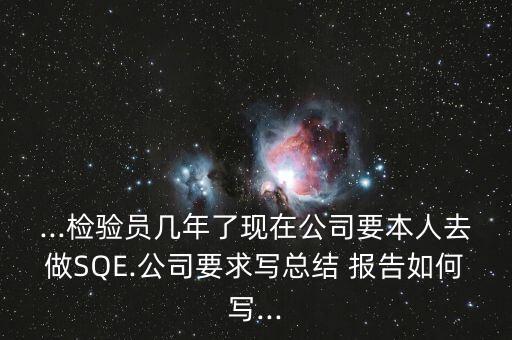 ...檢驗員幾年了現(xiàn)在公司要本人去做SQE.公司要求寫總結 報告如何寫...