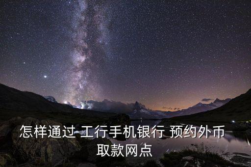 怎樣通過 工行手機銀行 預(yù)約外幣 取款網(wǎng)點