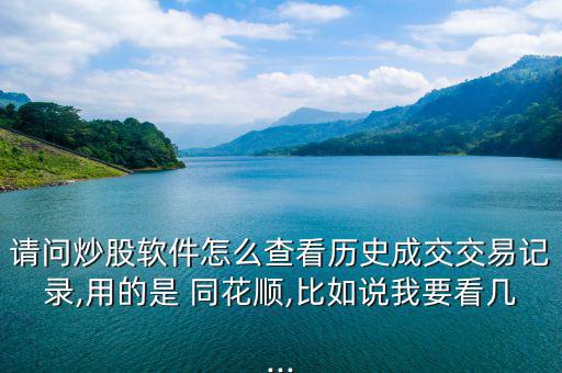 請(qǐng)問炒股軟件怎么查看歷史成交交易記錄,用的是 同花順,比如說我要看幾...