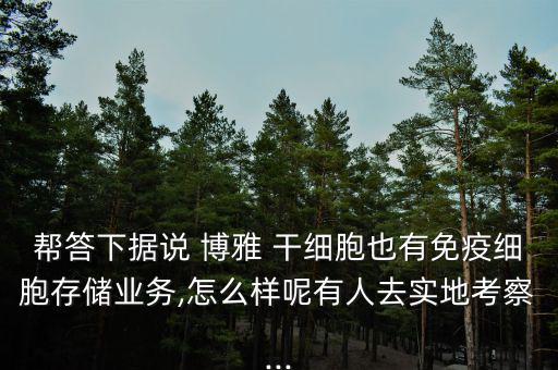 幫答下?lián)f 博雅 干細(xì)胞也有免疫細(xì)胞存儲(chǔ)業(yè)務(wù),怎么樣呢有人去實(shí)地考察...