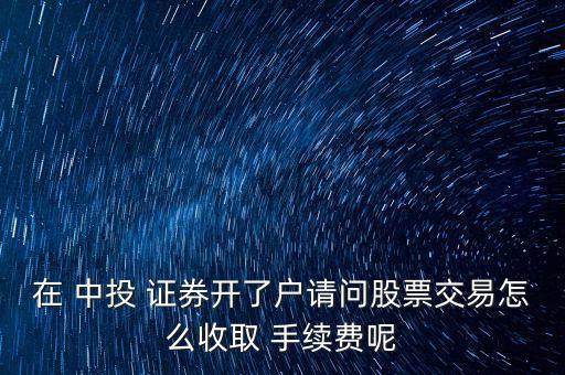 在 中投 證券開了戶請問股票交易怎么收取 手續(xù)費呢
