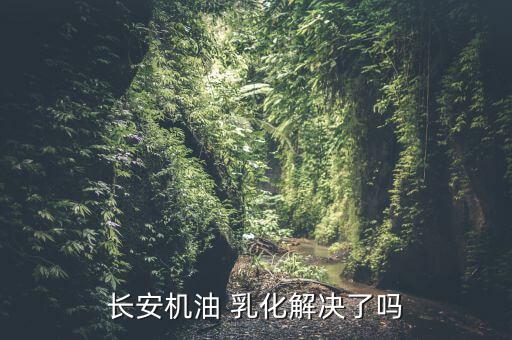 cs35乳化怎么解決的,三個多月來汽車機油乳化事件告一段落