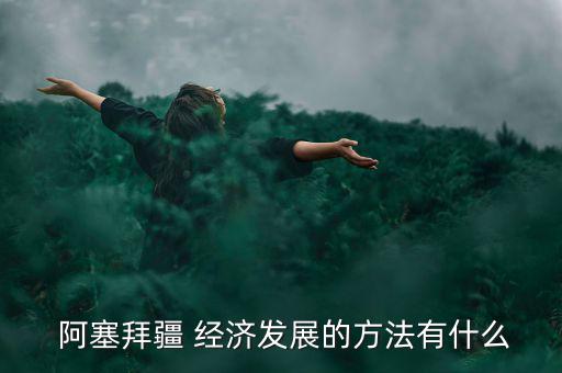  阿塞拜疆 經濟發(fā)展的方法有什么