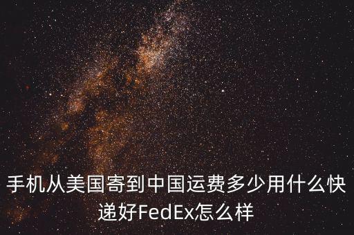 手機(jī)從美國(guó)寄到中國(guó)運(yùn)費(fèi)多少用什么快遞好FedEx怎么樣
