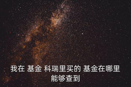 我在 基金 科瑞里買的 基金在哪里能夠查到