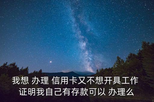 我想 辦理 信用卡又不想開具工作 證明我自己有存款可以 辦理么