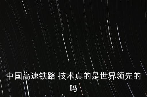中國高速鐵路 技術真的是世界領先的嗎