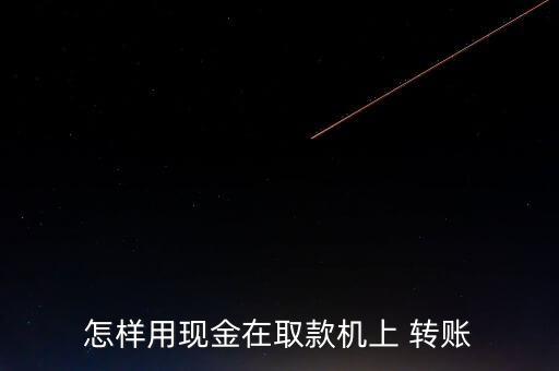 怎樣用現(xiàn)金在取款機(jī)上 轉(zhuǎn)賬