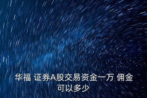  華福 證券A股交易資金一萬(wàn) 傭金可以多少