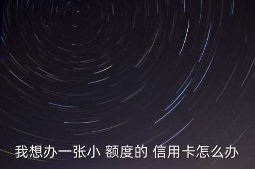 我想辦一張小 額度的 信用卡怎么辦