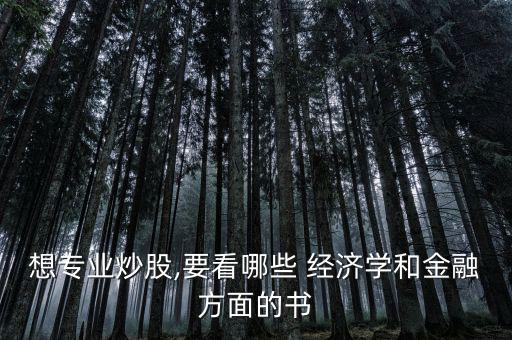 想專業(yè)炒股,要看哪些 經(jīng)濟學(xué)和金融方面的書