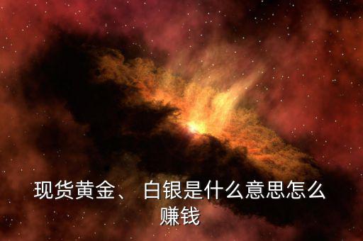  現(xiàn)貨黃金、 白銀是什么意思怎么 賺錢