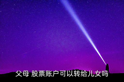 父母 股票賬戶可以轉給兒女嗎