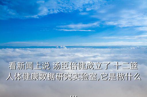 看新聞上說 湯臣倍健成立了 十二籃人體健康數(shù)據(jù)研究實(shí)驗(yàn)室,它是做什么...