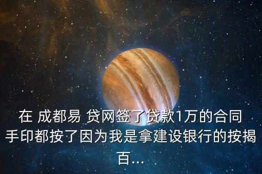 在 成都易 貸網(wǎng)簽了貸款1萬的合同手印都按了因為我是拿建設銀行的按揭百...