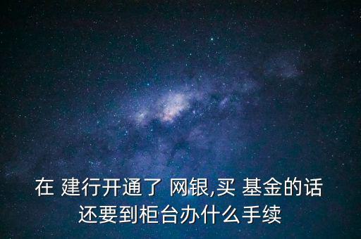 在 建行開(kāi)通了 網(wǎng)銀,買(mǎi) 基金的話還要到柜臺(tái)辦什么手續(xù)