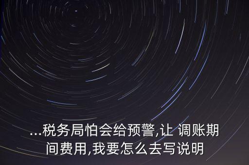 ...稅務(wù)局怕會給預(yù)警,讓 調(diào)賬期間費(fèi)用,我要怎么去寫說明