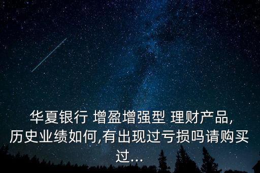  華夏銀行 增盈增強型 理財產品,歷史業(yè)績如何,有出現過虧損嗎請購買過...