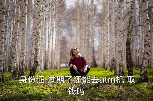  身份證 過(guò)期了還能去atm機(jī) 取錢嗎