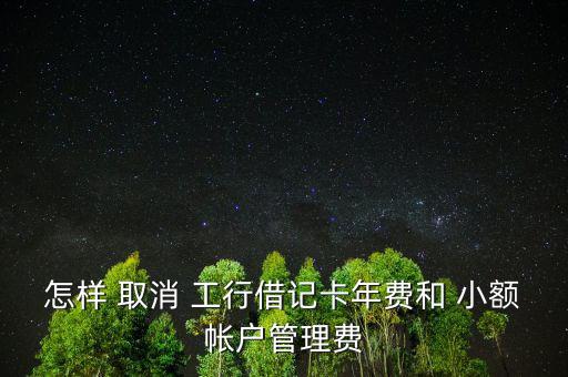 工行小額費怎么取消,取消銀行卡年費可取消哪些服務(wù)?