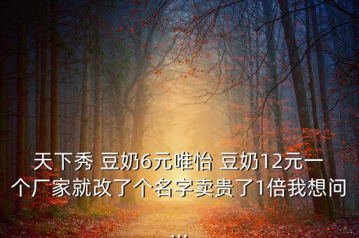 天下秀 豆奶6元唯怡 豆奶12元一個(gè)廠家就改了個(gè)名字賣貴了1倍我想問(wèn)...