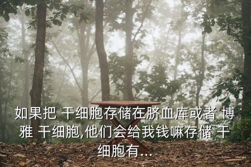 如果把 干細(xì)胞存儲(chǔ)在臍血庫(kù)或者 博雅 干細(xì)胞,他們會(huì)給我錢嘛存儲(chǔ) 干細(xì)胞有...