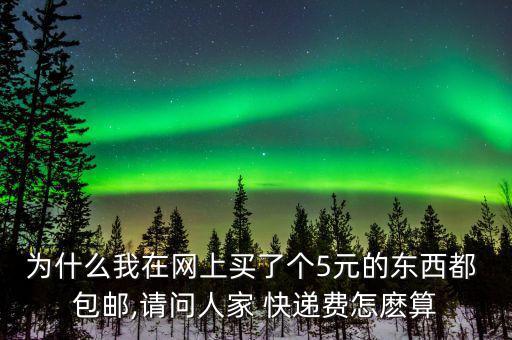 為什么我在網(wǎng)上買了個(gè)5元的東西都 包郵,請(qǐng)問人家 快遞費(fèi)怎麼算