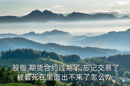  股指 期貨合約過期了,忘記交易了被套死在里面出不來了怎么辦