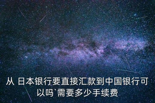 從 日本銀行要直接匯款到中國銀行可以嗎`需要多少手續(xù)費