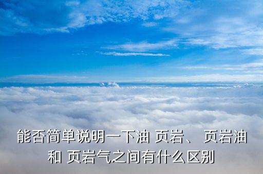 能否簡(jiǎn)單說(shuō)明一下油 頁(yè)巖、 頁(yè)巖油和 頁(yè)巖氣之間有什么區(qū)別