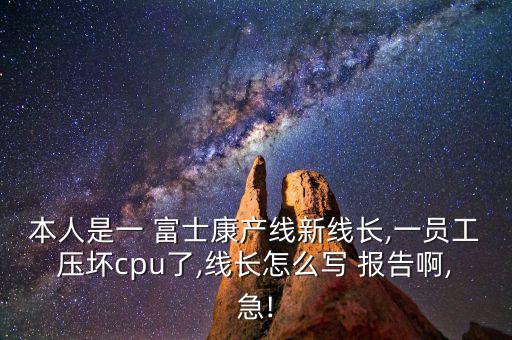 本人是一 富士康產(chǎn)線新線長(zhǎng),一員工壓壞cpu了,線長(zhǎng)怎么寫 報(bào)告啊,急!