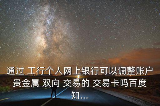 工行雙向交易怎么操作,貴金屬交易方式:即時(shí)和委托均可交易