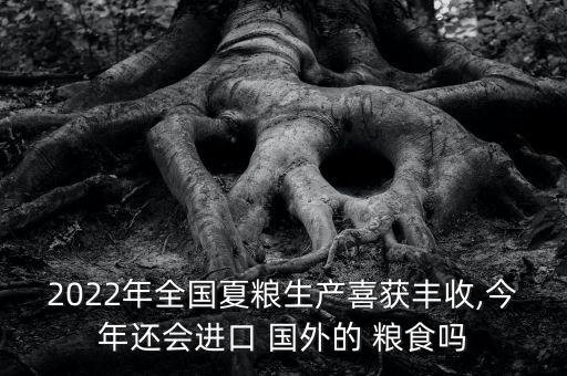 2022年全國(guó)夏糧生產(chǎn)喜獲豐收,今年還會(huì)進(jìn)口 國(guó)外的 糧食嗎