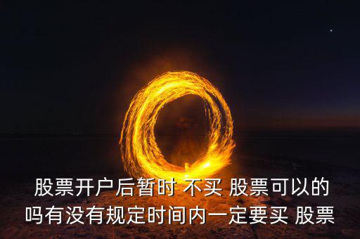  股票開(kāi)戶后暫時(shí) 不買 股票可以的嗎有沒(méi)有規(guī)定時(shí)間內(nèi)一定要買 股票