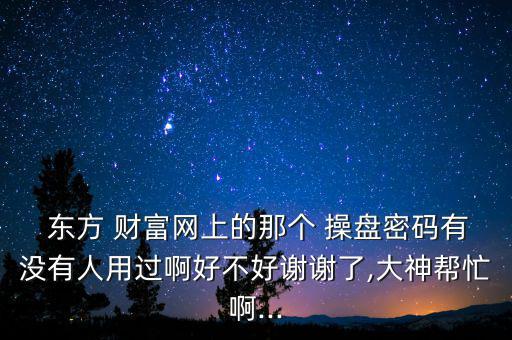  東方 財富網上的那個 操盤密碼有沒有人用過啊好不好謝謝了,大神幫忙啊...
