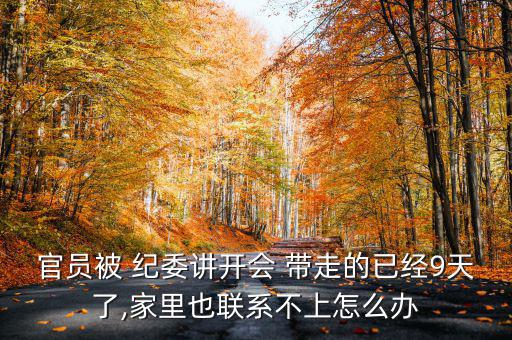 官員被 紀委講開會 帶走的已經(jīng)9天了,家里也聯(lián)系不上怎么辦