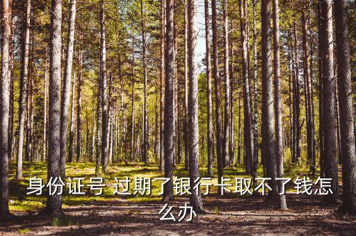 身份證號(hào) 過(guò)期了銀行卡取不了錢怎么辦
