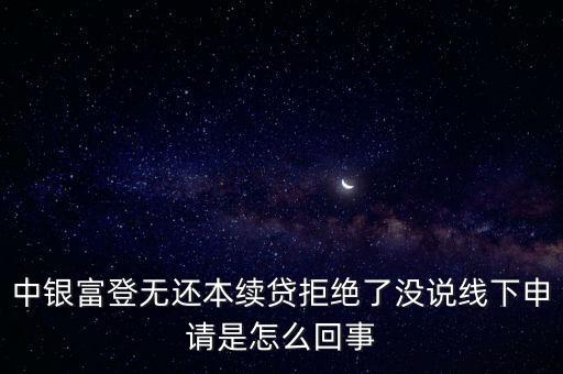 中銀富登無(wú)還本續(xù)貸拒絕了沒(méi)說(shuō)線(xiàn)下申請(qǐng)是怎么回事