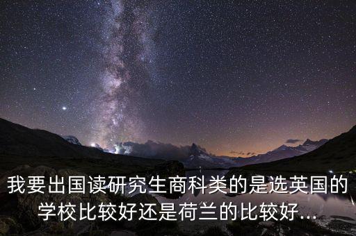 我要出國(guó)讀研究生商科類的是選英國(guó)的學(xué)校比較好還是荷蘭的比較好...