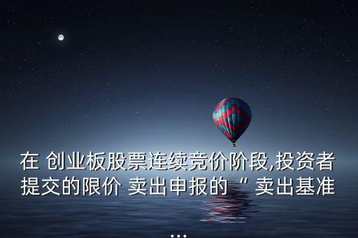 在 創(chuàng)業(yè)板股票連續(xù)競價(jià)階段,投資者提交的限價(jià) 賣出申報(bào)的“ 賣出基準(zhǔn)...